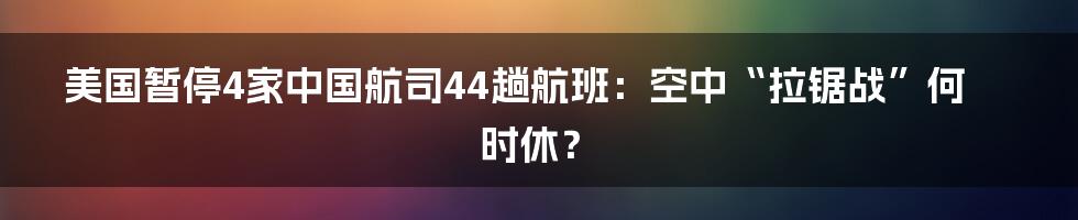 美国暂停4家中国航司44趟航班：空中“拉锯战”何时休？
