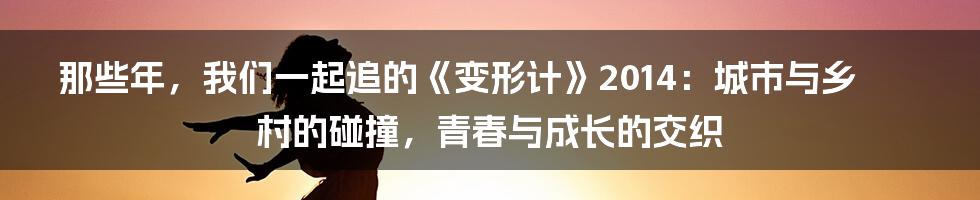 那些年,我们一起追的《变形计》2014:城市与乡村的碰撞,青春与成长的交织