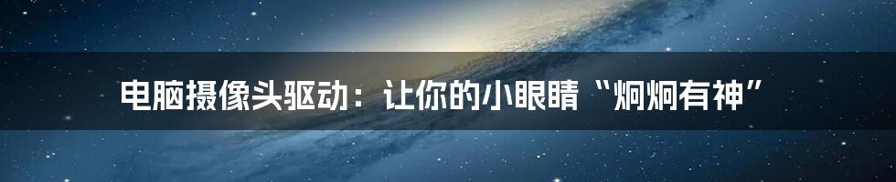电脑摄像头驱动:让你的小眼睛“炯炯有神”