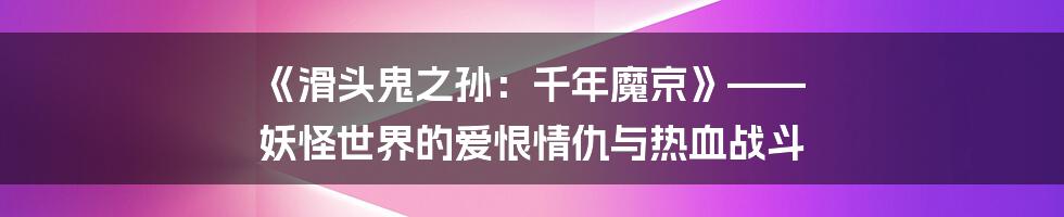 《滑头鬼之孙：千年魔京》—— 妖怪世界的爱恨情仇与热血战斗