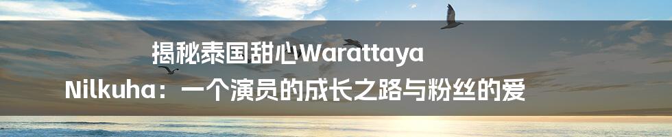揭秘泰国甜心Warattaya Nilkuha:一个演员的成长之路与粉丝的爱
