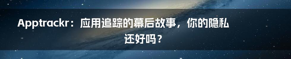 Apptrackr:应用追踪的幕后故事,你的隐私还好吗?