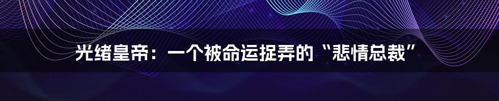 光绪皇帝:一个被命运捉弄的“悲情总裁”