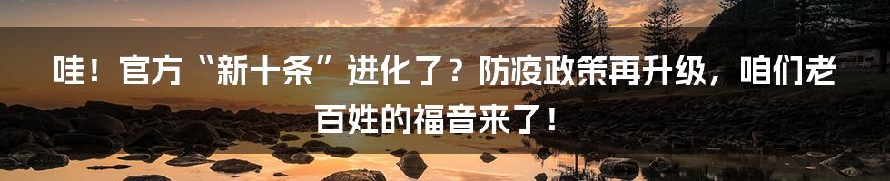 哇!官方“新十条”进化了?防疫政策再升级,咱们老百姓的福音来了!