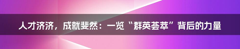 人才济济,成就斐然:一览“群英荟萃”背后的力量