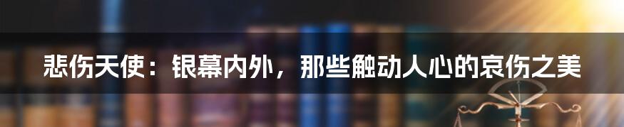 悲伤天使:银幕内外,那些触动人心的哀伤之美