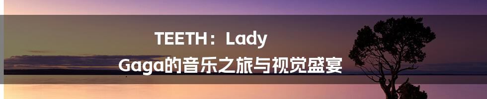 TEETH：Lady Gaga的音乐之旅与视觉盛宴