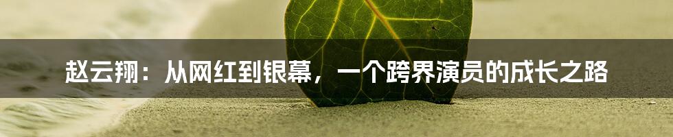 赵云翔：从网红到银幕，一个跨界演员的成长之路