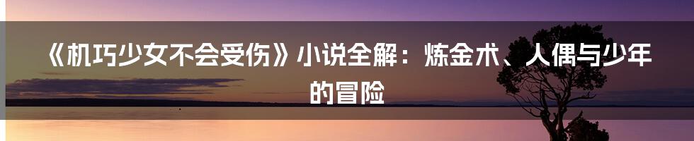 《机巧少女不会受伤》小说全解:炼金术、人偶与少年的冒险
