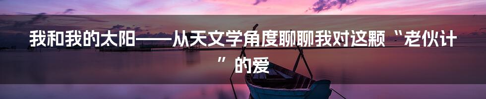我和我的太阳——从天文学角度聊聊我对这颗“老伙计”的爱