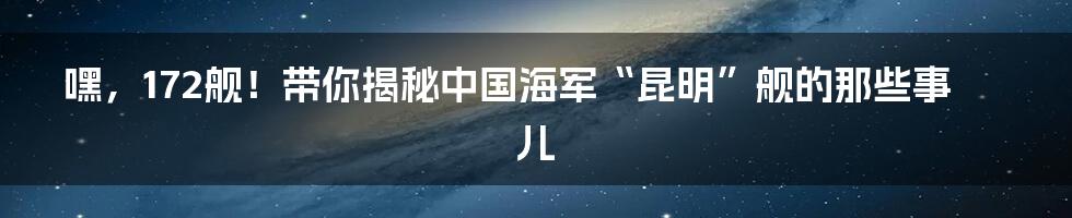 嘿，172舰！带你揭秘中国海军“昆明”舰的那些事儿