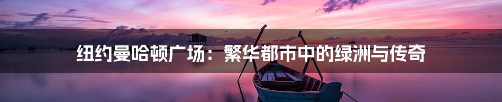 纽约曼哈顿广场：繁华都市中的绿洲与传奇