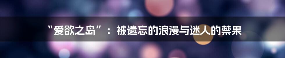 “爱欲之岛”:被遗忘的浪漫与迷人的禁果
