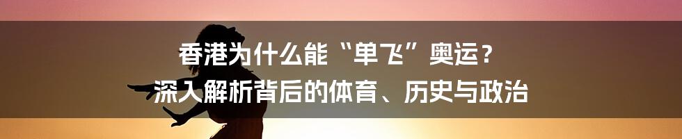 香港为什么能“单飞”奥运? 深入解析背后的体育、历史与政治