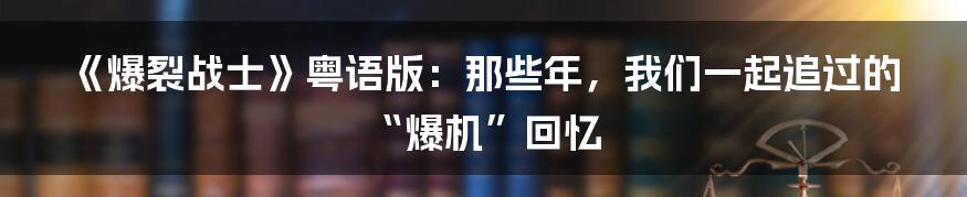 《爆裂战士》粤语版：那些年，我们一起追过的“爆机”回忆