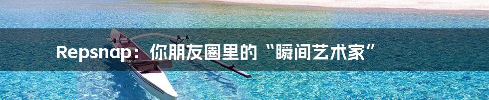 Repsnap：你朋友圈里的“瞬间艺术家”