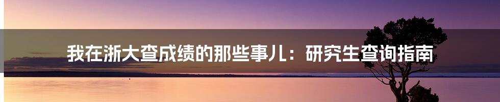我在浙大查成绩的那些事儿:研究生查询指南