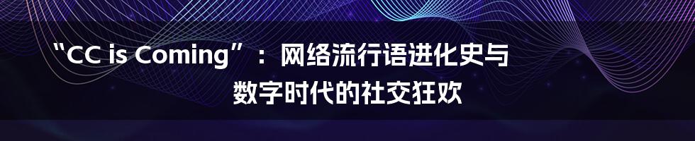 “CC is Coming”：网络流行语进化史与数字时代的社交狂欢