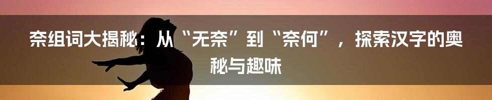 奈组词大揭秘:从“无奈”到“奈何”,探索汉字的奥秘与趣味