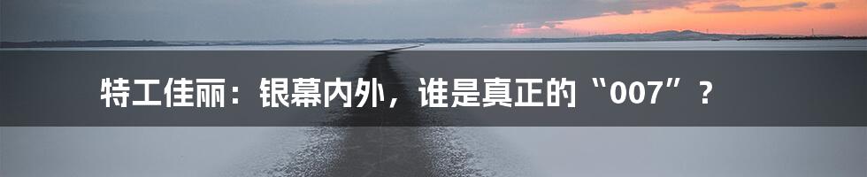 特工佳丽：银幕内外，谁是真正的“007”？