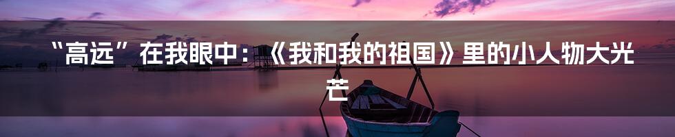 “高远”在我眼中：《我和我的祖国》里的小人物大光芒