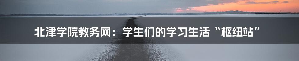 北津学院教务网:学生们的学习生活“枢纽站”