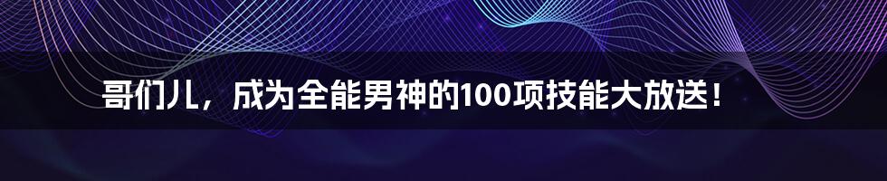 哥们儿，成为全能男神的100项技能大放送！