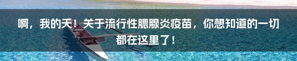 啊，我的天！关于流行性腮腺炎疫苗，你想知道的一切都在这里了！