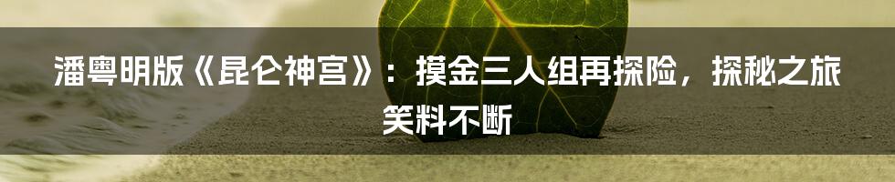 潘粤明版《昆仑神宫》：摸金三人组再探险，探秘之旅笑料不断