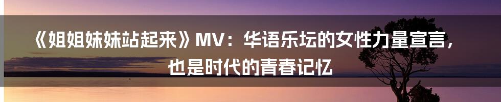《姐姐妹妹站起来》MV:华语乐坛的女性力量宣言,也是时代的青春记忆