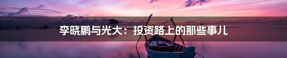李晓鹏与光大：投资路上的那些事儿