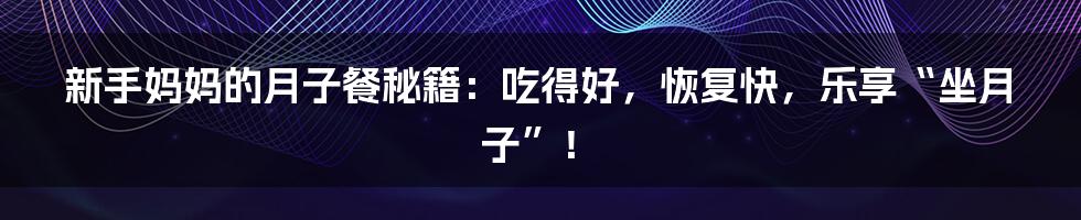 新手妈妈的月子餐秘籍:吃得好,恢复快,乐享“坐月子”!