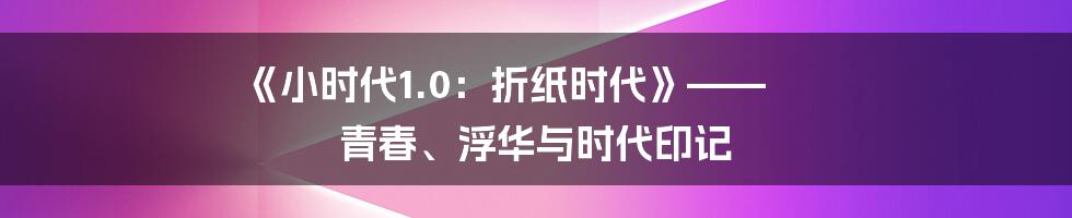 《小时代1.0：折纸时代》—— 青春、浮华与时代印记