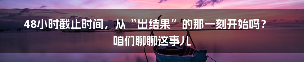 48小时截止时间,从“出结果”的那一刻开始吗? 咱们聊聊这事儿