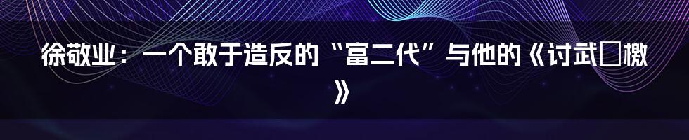 徐敬业:一个敢于造反的“富二代”与他的《讨武曌檄》