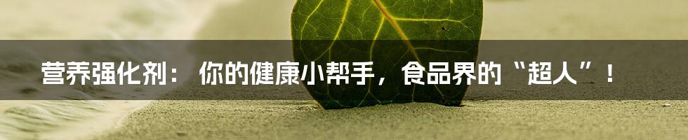 营养强化剂： 你的健康小帮手，食品界的“超人”！