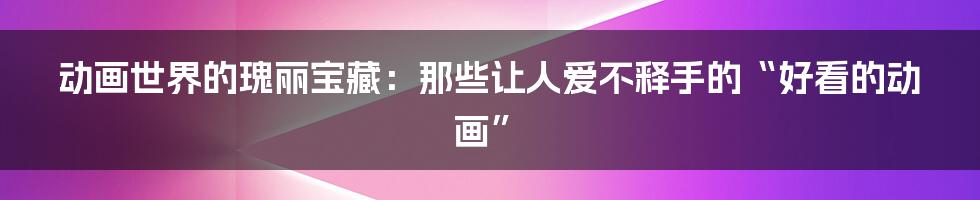 动画世界的瑰丽宝藏:那些让人爱不释手的“好看的动画”