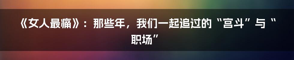 《女人最痛》：那些年，我们一起追过的“宫斗”与“职场”