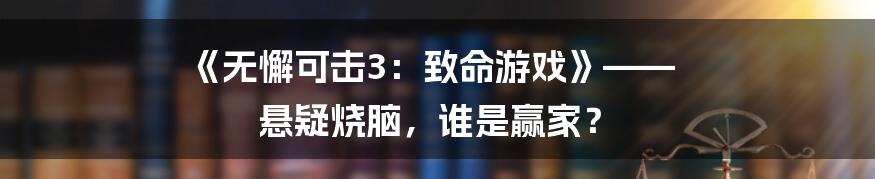 《无懈可击3：致命游戏》—— 悬疑烧脑，谁是赢家？