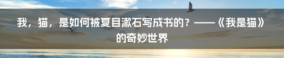 我,猫,是如何被夏目漱石写成书的?——《我是猫》的奇妙世界