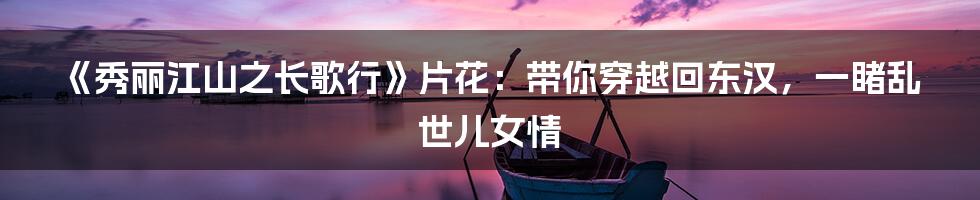 《秀丽江山之长歌行》片花：带你穿越回东汉，一睹乱世儿女情