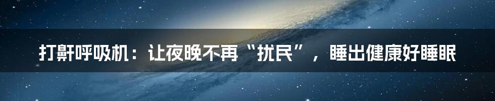 打鼾呼吸机:让夜晚不再“扰民”,睡出健康好睡眠
