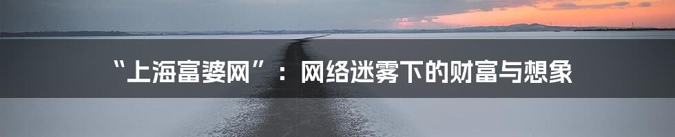 “上海富婆网”：网络迷雾下的财富与想象