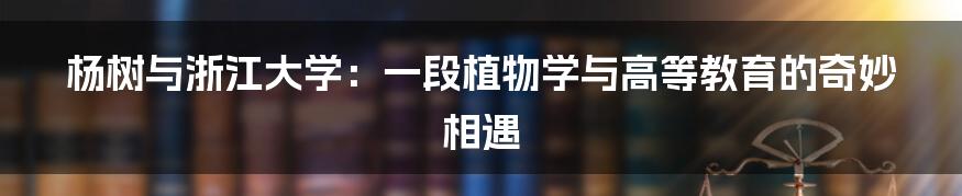 杨树与浙江大学：一段植物学与高等教育的奇妙相遇