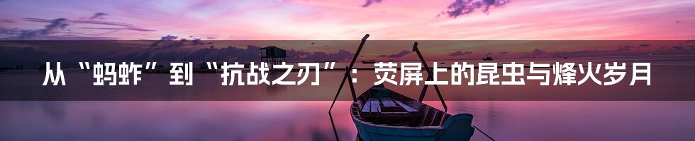 从“蚂蚱”到“抗战之刃”：荧屏上的昆虫与烽火岁月