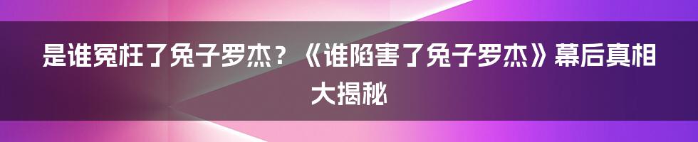 是谁冤枉了兔子罗杰？《谁陷害了兔子罗杰》幕后真相大揭秘
