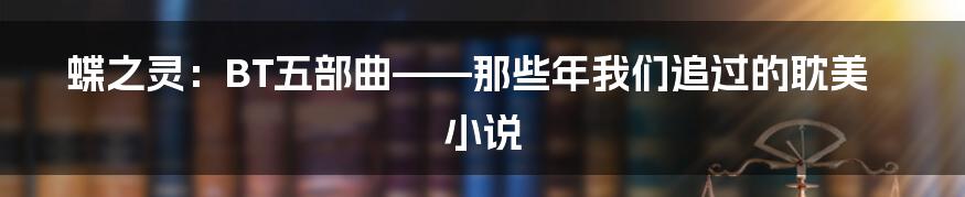蝶之灵:BT五部曲——那些年我们追过的耽美小说