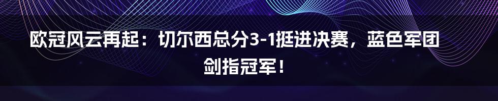 欧冠风云再起：切尔西总分3-1挺进决赛，蓝色军团剑指冠军！