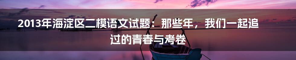 2013年海淀区二模语文试题：那些年，我们一起追过的青春与考卷