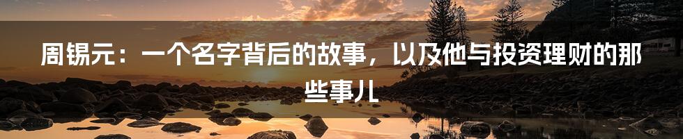 周锡元：一个名字背后的故事，以及他与投资理财的那些事儿